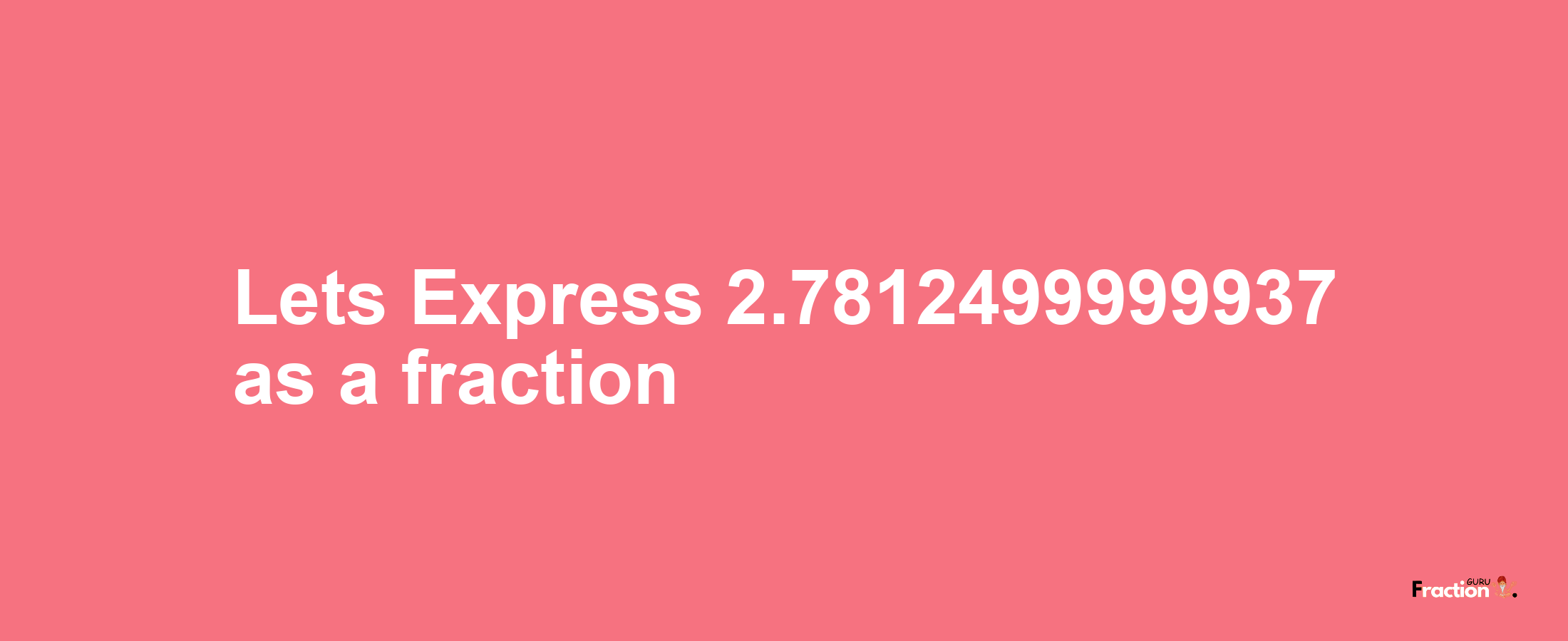 Lets Express 2.7812499999937 as afraction